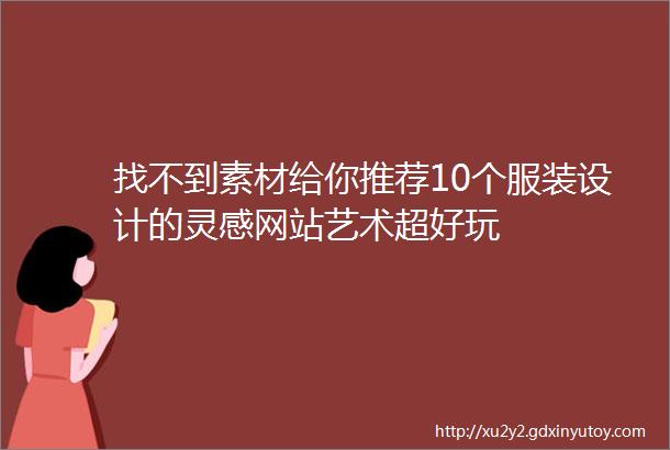 找不到素材给你推荐10个服装设计的灵感网站艺术超好玩