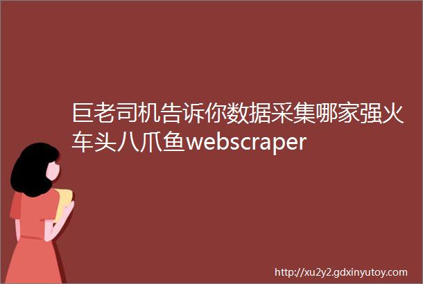 巨老司机告诉你数据采集哪家强火车头八爪鱼webscraperRPA