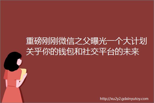 重磅刚刚微信之父曝光一个大计划关乎你的钱包和社交平台的未来