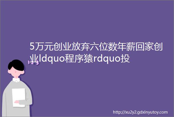 5万元创业放弃六位数年薪回家创业ldquo程序猿rdquo投资5万年赚数十万