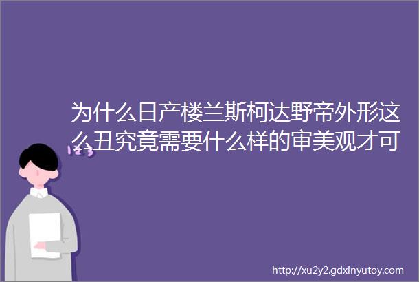 为什么日产楼兰斯柯达野帝外形这么丑究竟需要什么样的审美观才可