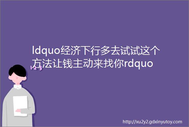 ldquo经济下行多去试试这个方法让钱主动来找你rdquo