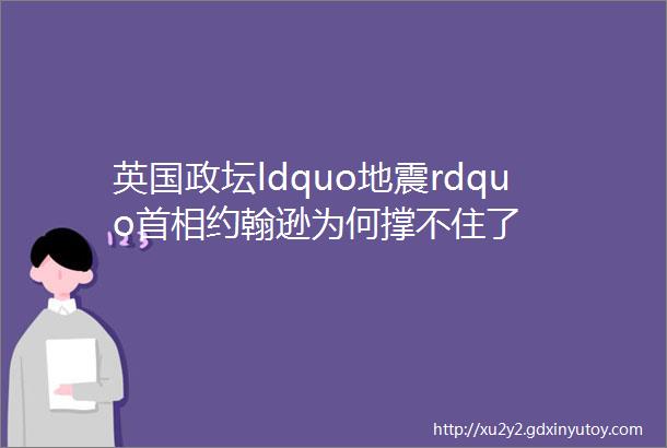 英国政坛ldquo地震rdquo首相约翰逊为何撑不住了