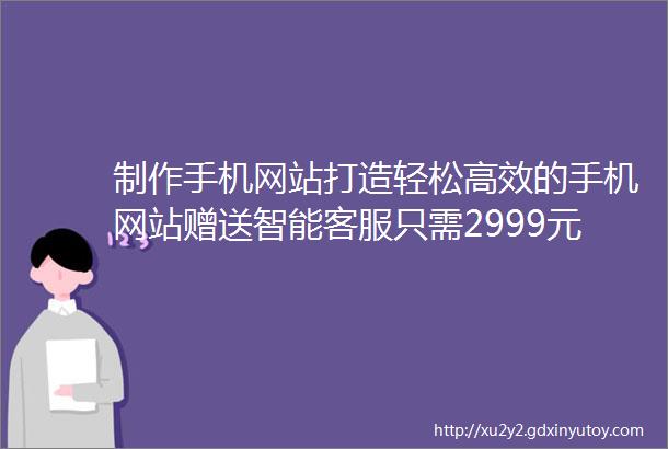 制作手机网站打造轻松高效的手机网站赠送智能客服只需2999元年费