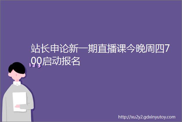 站长申论新一期直播课今晚周四700启动报名