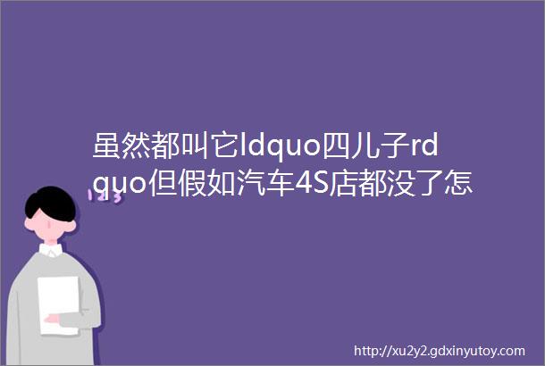 虽然都叫它ldquo四儿子rdquo但假如汽车4S店都没了怎么办