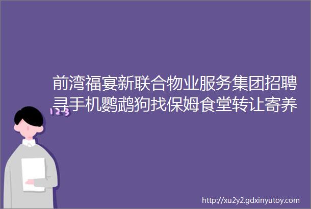 前湾福宴新联合物业服务集团招聘寻手机鹦鹉狗找保姆食堂转让寄养宠物求职交友拼车二手房源出租求租