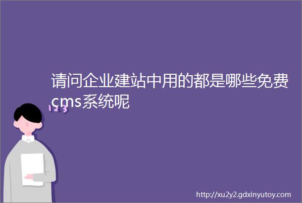 请问企业建站中用的都是哪些免费cms系统呢