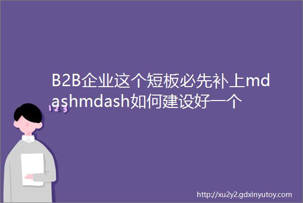 B2B企业这个短板必先补上mdashmdash如何建设好一个营销型官网附B2B营销型官网搭建策略