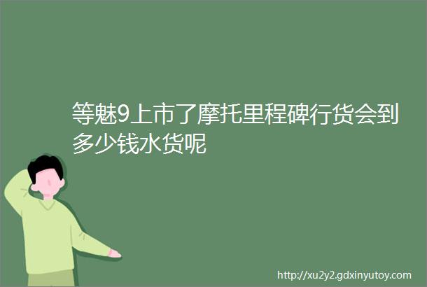 等魅9上市了摩托里程碑行货会到多少钱水货呢