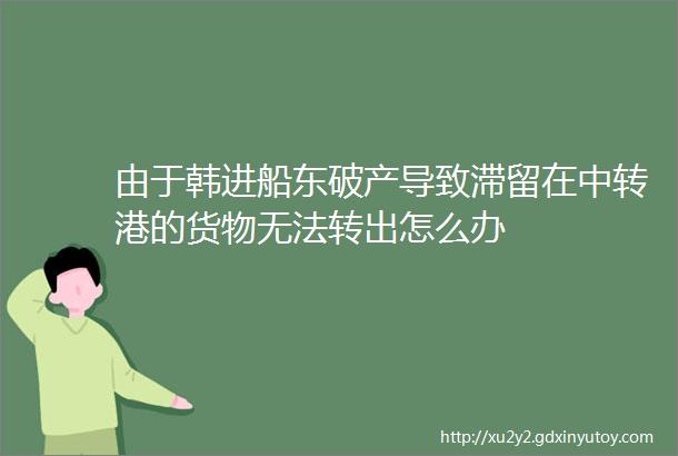 由于韩进船东破产导致滞留在中转港的货物无法转出怎么办