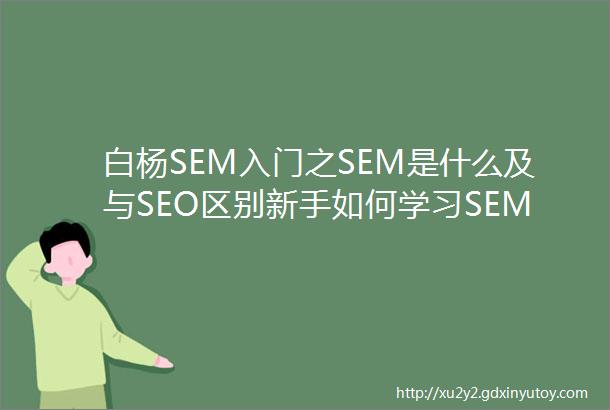 白杨SEM入门之SEM是什么及与SEO区别新手如何学习SEM