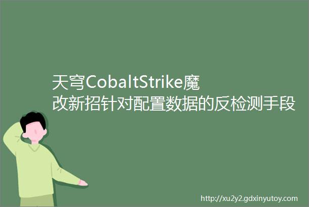 天穹CobaltStrike魔改新招针对配置数据的反检测手段