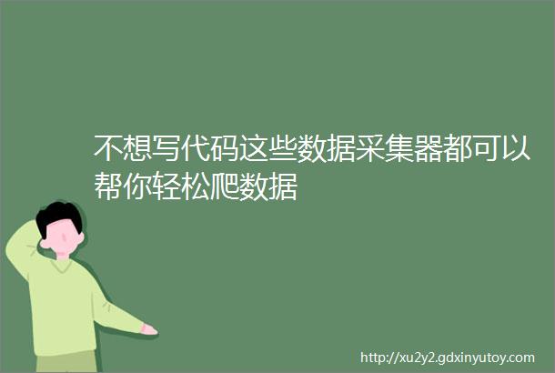 不想写代码这些数据采集器都可以帮你轻松爬数据