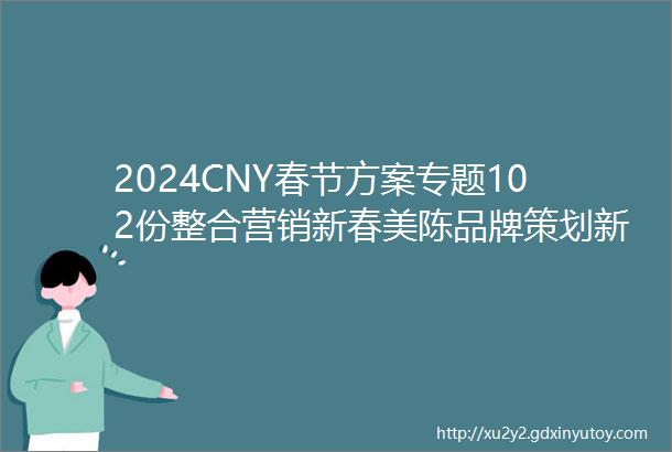 2024CNY春节方案专题102份整合营销新春美陈品牌策划新媒体推广物料设计