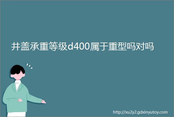 井盖承重等级d400属于重型吗对吗