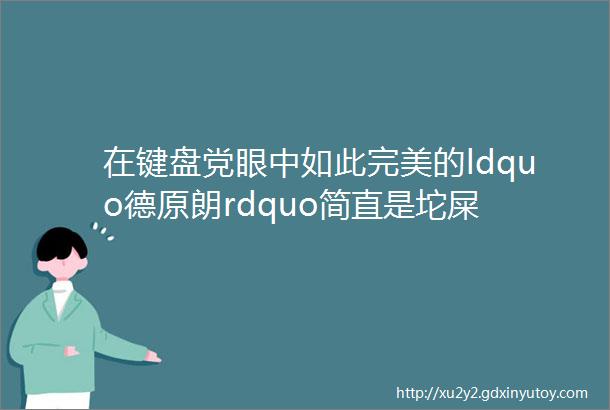 在键盘党眼中如此完美的ldquo德原朗rdquo简直是坨屎