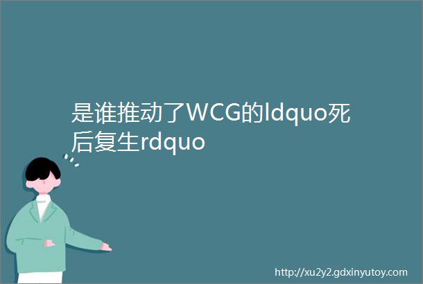 是谁推动了WCG的ldquo死后复生rdquo