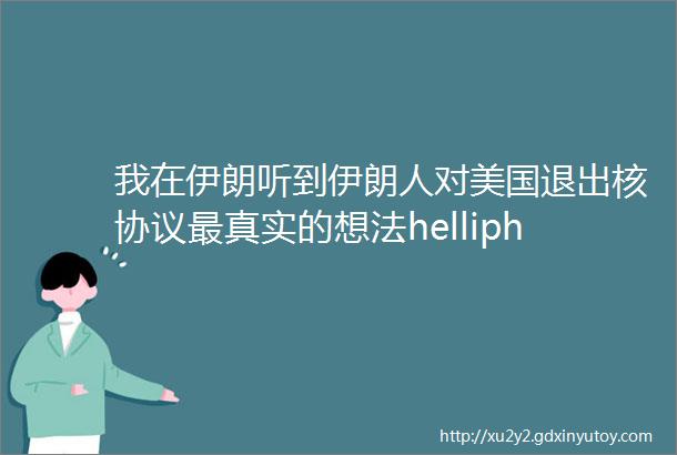 我在伊朗听到伊朗人对美国退出核协议最真实的想法helliphellip