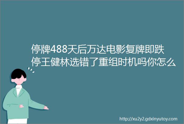 停牌488天后万达电影复牌即跌停王健林选错了重组时机吗你怎么看